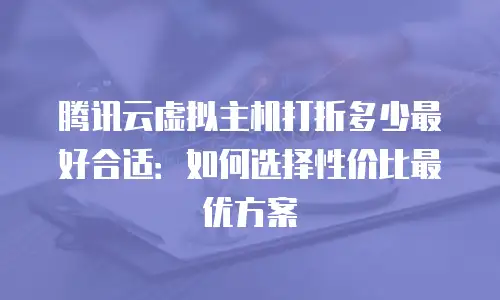 腾讯云虚拟主机打折多少最好合适：如何选择性价比最优方案