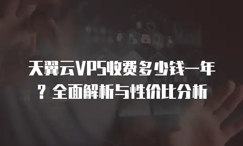 天翼云VPS收费多少钱一年？全面解析与性价比分析