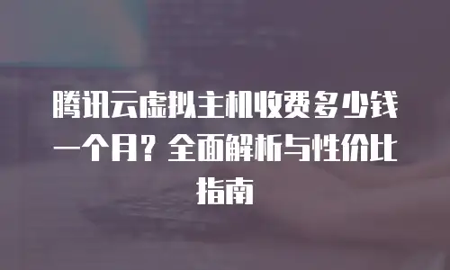 腾讯云虚拟主机收费多少钱一个月？全面解析与性价比指南