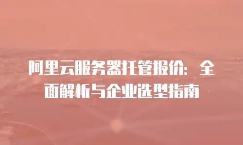 阿里云服务器托管报价：全面解析与企业选型指南