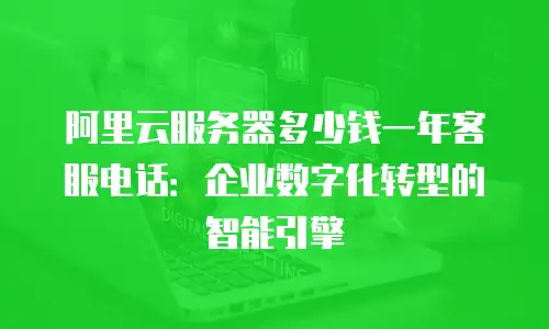 阿里云服务器多少钱一年客服电话：企业数字化转型的智能引擎