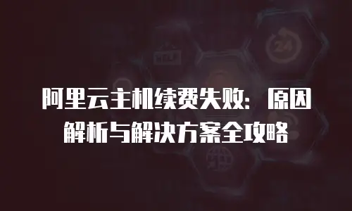 阿里云主机续费失败：原因解析与解决方案全攻略