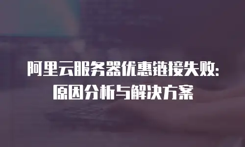 阿里云服务器优惠链接失败：原因分析与解决方案