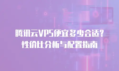 腾讯云VPS便宜多少合适？性价比分析与配置指南