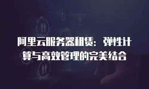 阿里云服务器租赁：弹性计算与高效管理的完美结合