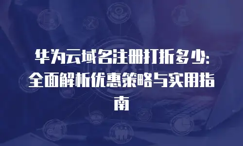 华为云域名注册打折多少：全面解析优惠策略与实用指南