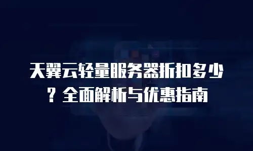 天翼云轻量服务器折扣多少？全面解析与优惠指南