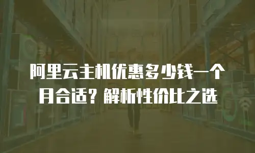 阿里云主机优惠多少钱一个月合适？解析性价比之选