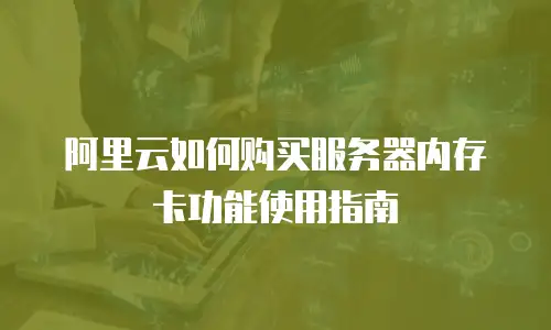 阿里云如何购买服务器内存卡功能使用指南
