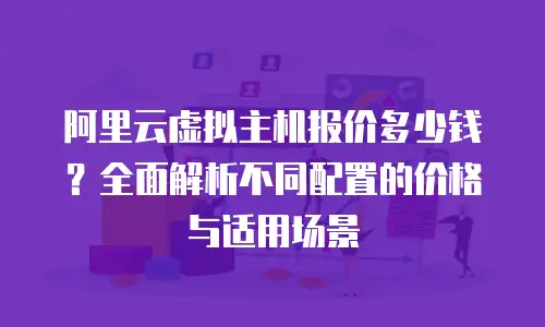 阿里云虚拟主机报价多少钱？全面解析不同配置的价格与适用场景