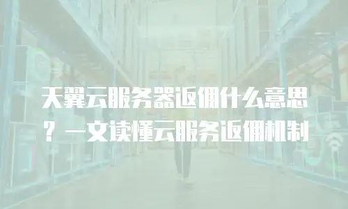 天翼云服务器返佣什么意思？一文读懂云服务返佣机制