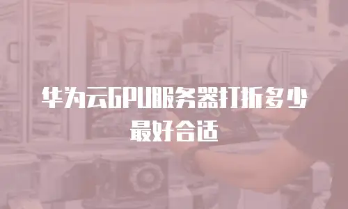 华为云GPU服务器打折多少最好合适