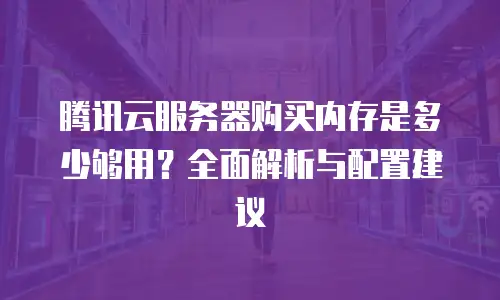 腾讯云服务器购买内存是多少够用？全面解析与配置建议