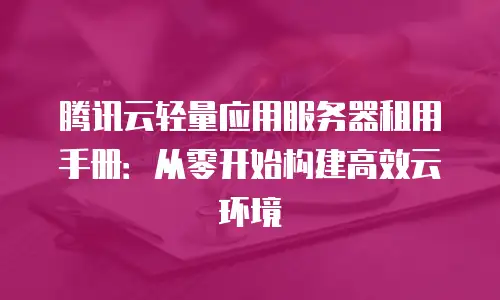 腾讯云轻量应用服务器租用手册：从零开始构建高效云环境