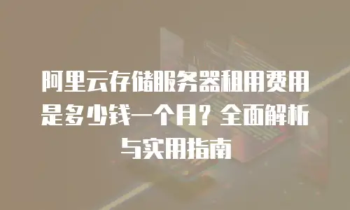 阿里云存储服务器租用费用是多少钱一个月？全面解析与实用指南