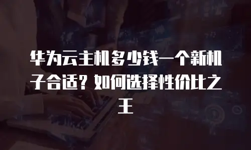 华为云主机多少钱一个新机子合适？如何选择性价比之王