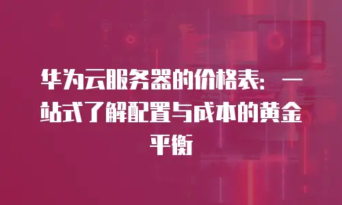 华为云服务器的价格表：一站式了解配置与成本的黄金平衡