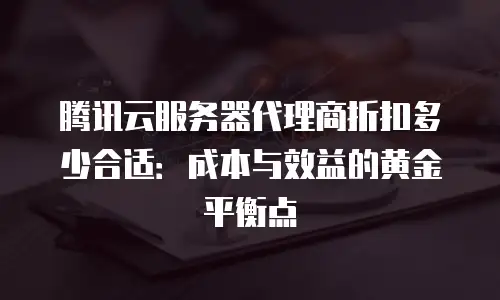 腾讯云服务器代理商折扣多少合适：成本与效益的黄金平衡点