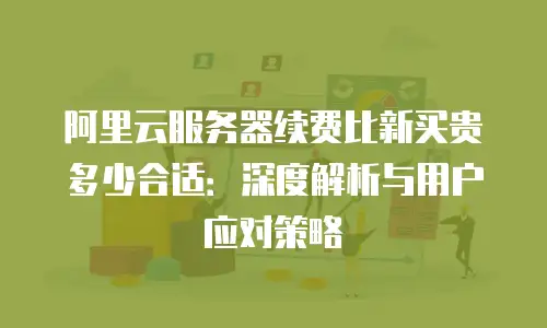 阿里云服务器续费比新买贵多少合适：深度解析与用户应对策略