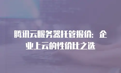 腾讯云服务器托管报价：企业上云的性价比之选
