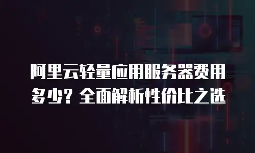 阿里云轻量应用服务器费用多少？全面解析性价比之选