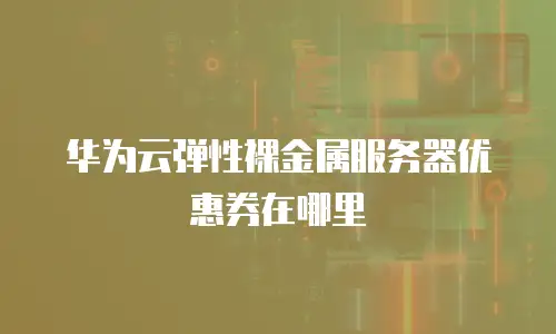 华为云弹性裸金属服务器优惠券在哪里