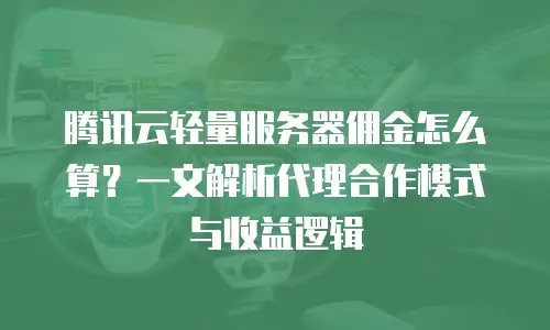 腾讯云轻量服务器佣金怎么算？一文解析代理合作模式与收益逻辑