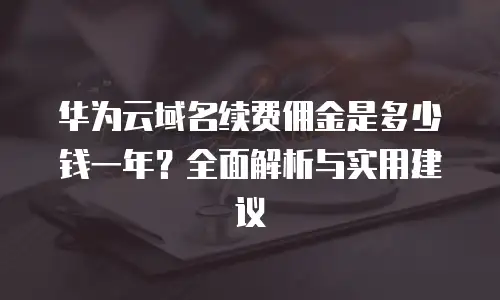 华为云域名续费佣金是多少钱一年？全面解析与实用建议