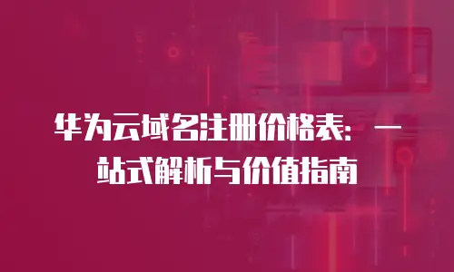 华为云域名注册价格表：一站式解析与价值指南