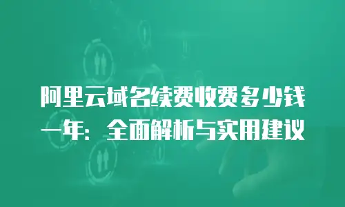 阿里云域名续费收费多少钱一年：全面解析与实用建议