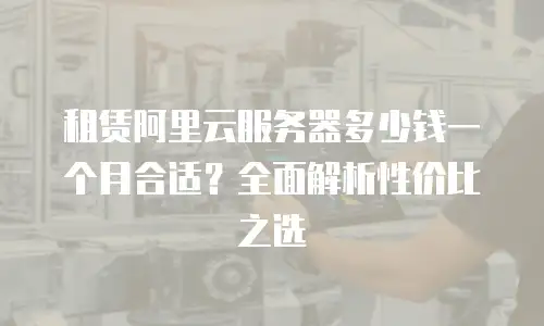 租赁阿里云服务器多少钱一个月合适？全面解析性价比之选