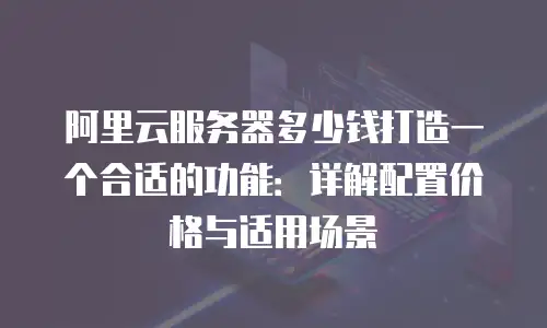 阿里云服务器多少钱打造一个合适的功能：详解配置价格与适用场景