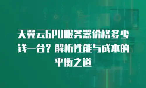 天翼云GPU服务器价格多少钱一台？解析性能与成本的平衡之道