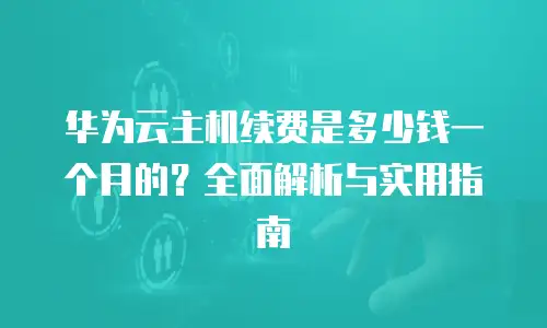 华为云主机续费是多少钱一个月的？全面解析与实用指南