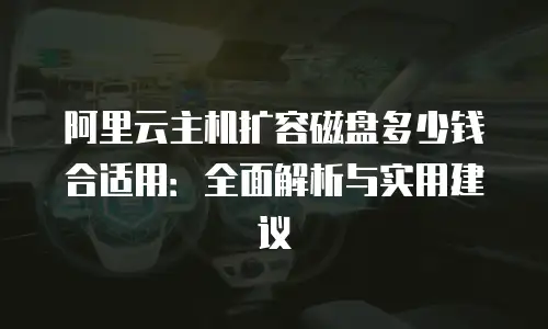 阿里云主机扩容磁盘多少钱合适用：全面解析与实用建议