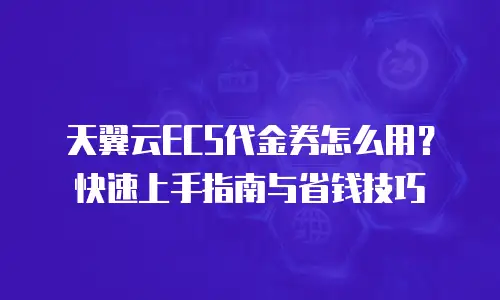 天翼云ECS代金券怎么用？快速上手指南与省钱技巧