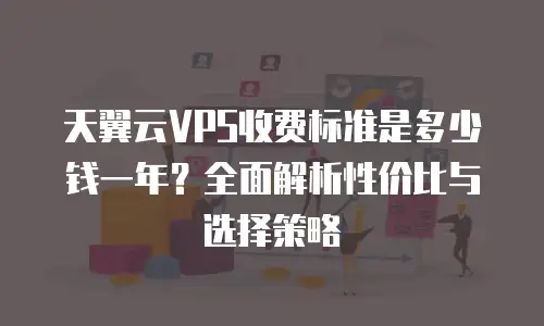 天翼云VPS收费标准是多少钱一年？全面解析性价比与选择策略