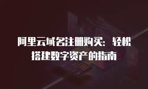 阿里云域名注册购买：轻松搭建数字资产的指南