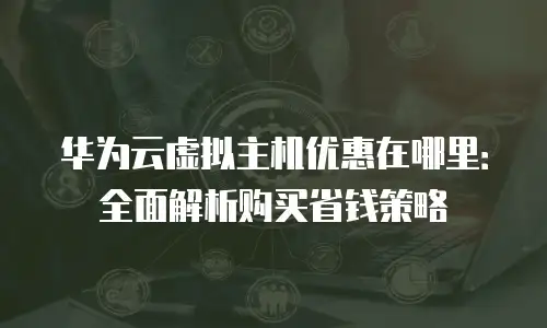 华为云虚拟主机优惠在哪里：全面解析购买省钱策略