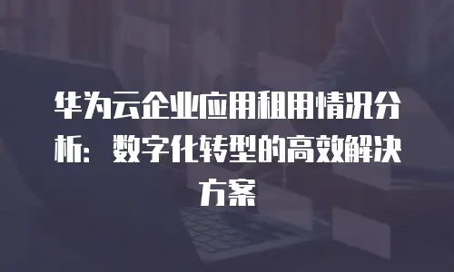 华为云企业应用租用情况分析：数字化转型的高效解决方案