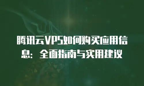 腾讯云VPS如何购买应用信息：全面指南与实用建议
