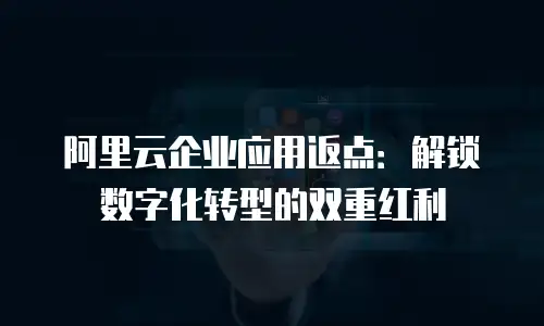 阿里云企业应用返点：解锁数字化转型的双重红利