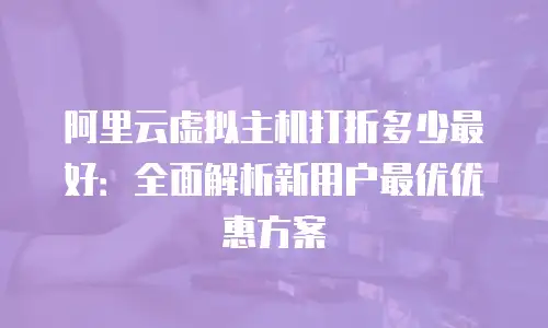 阿里云虚拟主机打折多少最好：全面解析新用户最优优惠方案
