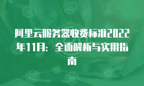 阿里云服务器收费标准2022年11月：全面解析与实用指南