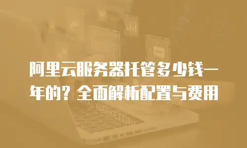 阿里云服务器托管多少钱一年的？全面解析配置与费用