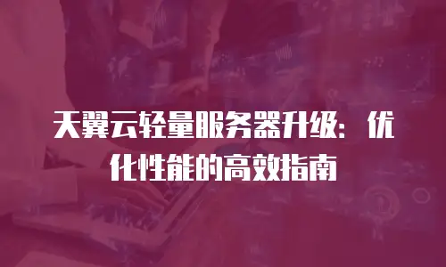 天翼云轻量服务器升级：优化性能的高效指南