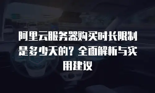 阿里云服务器购买时长限制是多少天的？全面解析与实用建议