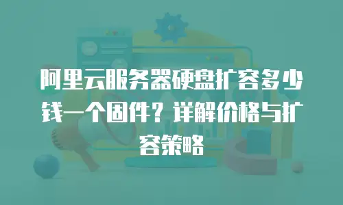 阿里云服务器硬盘扩容多少钱一个固件？详解价格与扩容策略