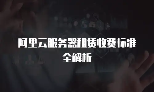 阿里云服务器租赁收费标准全解析