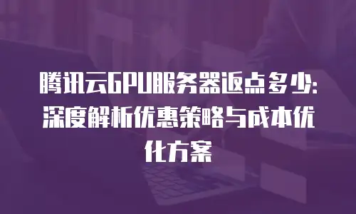 腾讯云GPU服务器返点多少：深度解析优惠策略与成本优化方案